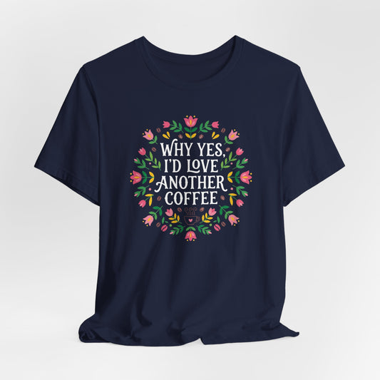 Why Yes I'd Love Another Coffee T-Shirt