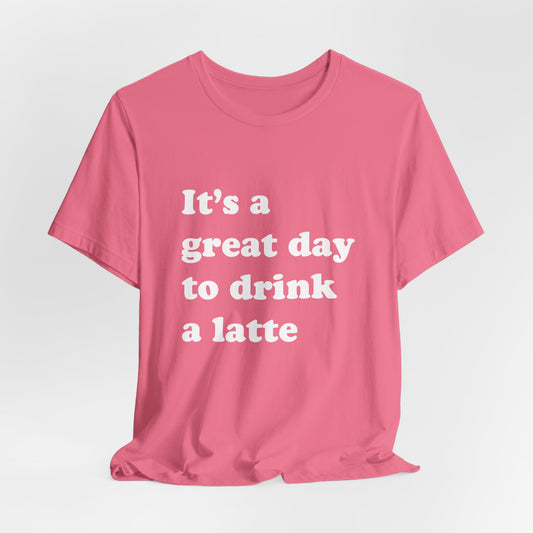 It's a Great Day to Drink a Latte T-Shirt